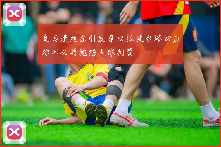 皇马遭绝杀引发争议拉波尔塔回应称不必再抱怨点球判罚