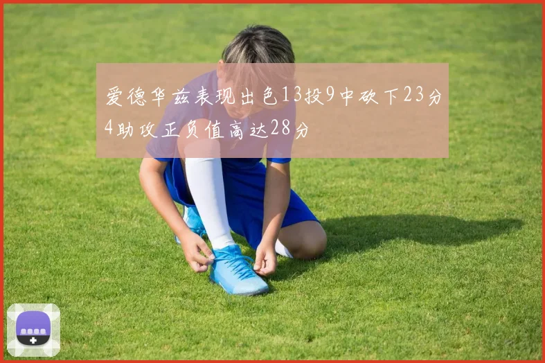 爱德华兹表现出色13投9中砍下23分4助攻正负值高达28分