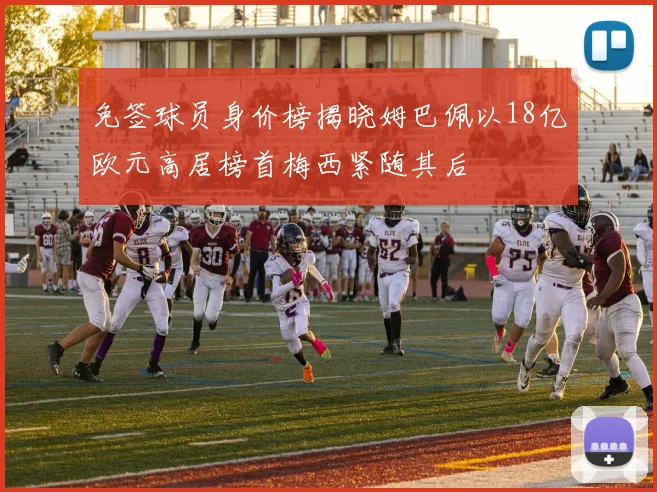 免签球员身价榜揭晓姆巴佩以18亿欧元高居榜首梅西紧随其后