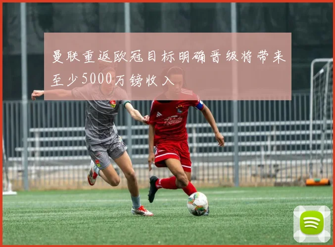 曼联重返欧冠目标明确晋级将带来至少5000万镑收入