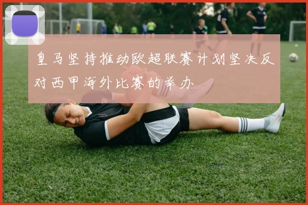 皇马坚持推动欧超联赛计划坚决反对西甲海外比赛的举办