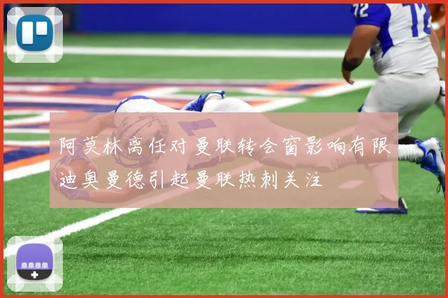 阿莫林离任对曼联转会窗影响有限迪奥曼德引起曼联热刺关注