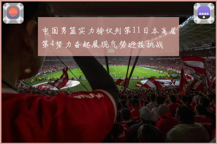 中国男篮实力榜仅列第11日本高居第4努力奋起展现气势迎接挑战
