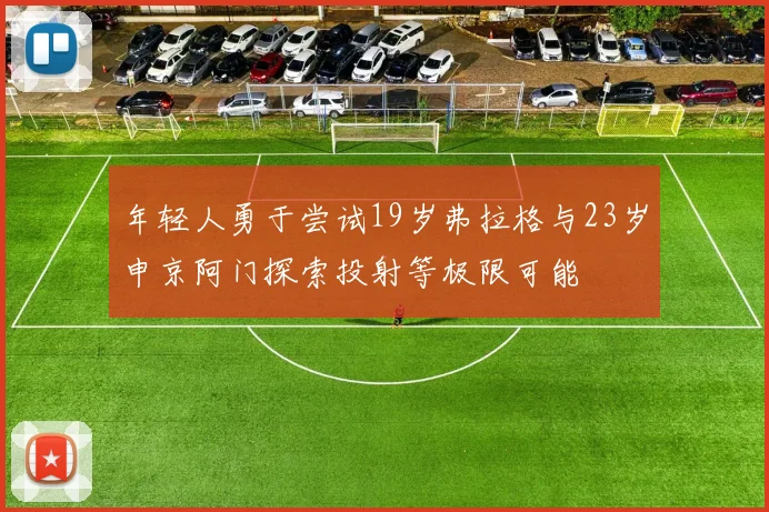 年轻人勇于尝试19岁弗拉格与23岁申京阿门探索投射等极限可能