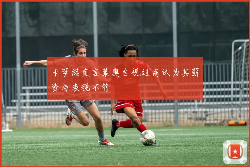 卡萨诺直言莱奥自视过高认为其薪资与表现不符