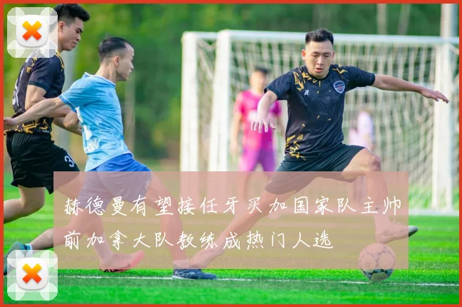 赫德曼有望接任牙买加国家队主帅前加拿大队教练成热门人选