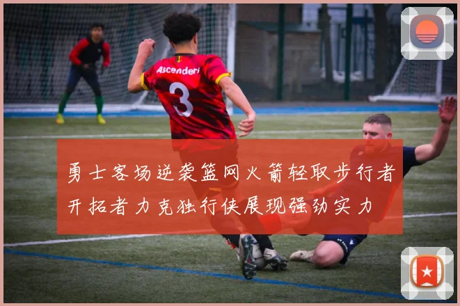 勇士客场逆袭篮网火箭轻取步行者开拓者力克独行侠展现强劲实力