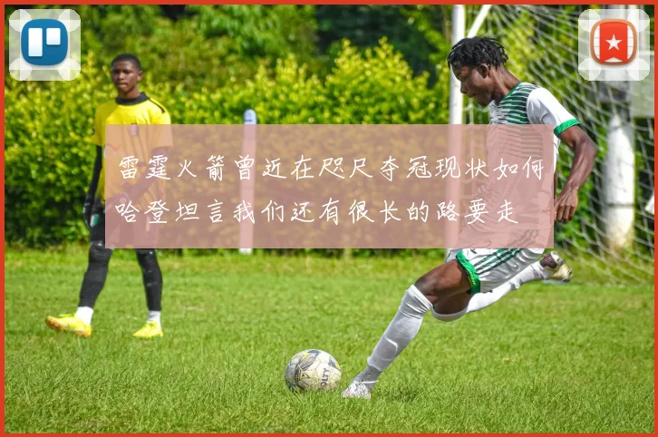 雷霆火箭曾近在咫尺夺冠现状如何哈登坦言我们还有很长的路要走