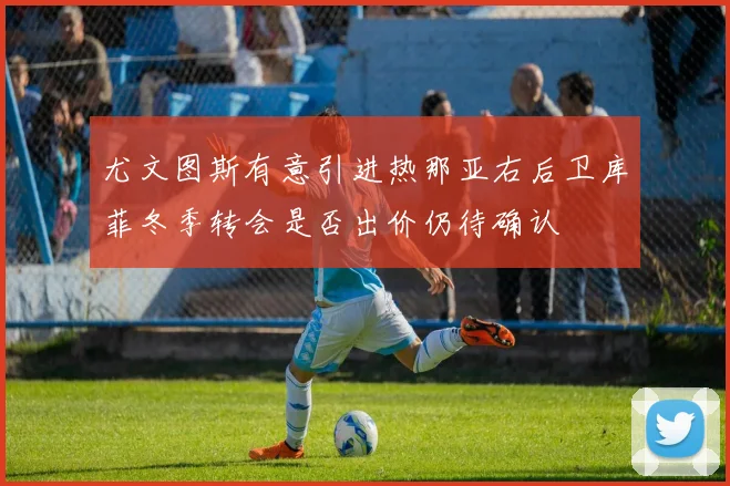 尤文图斯有意引进热那亚右后卫库菲冬季转会是否出价仍待确认