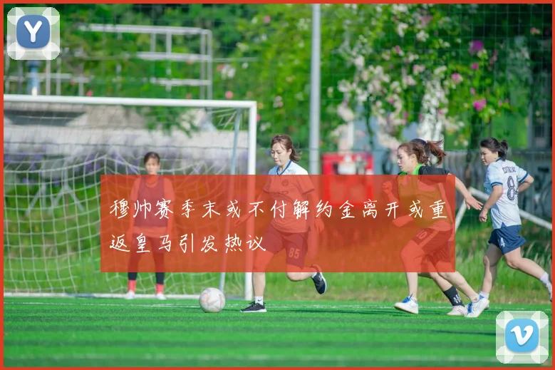 穆帅赛季末或不付解约金离开或重返皇马引发热议