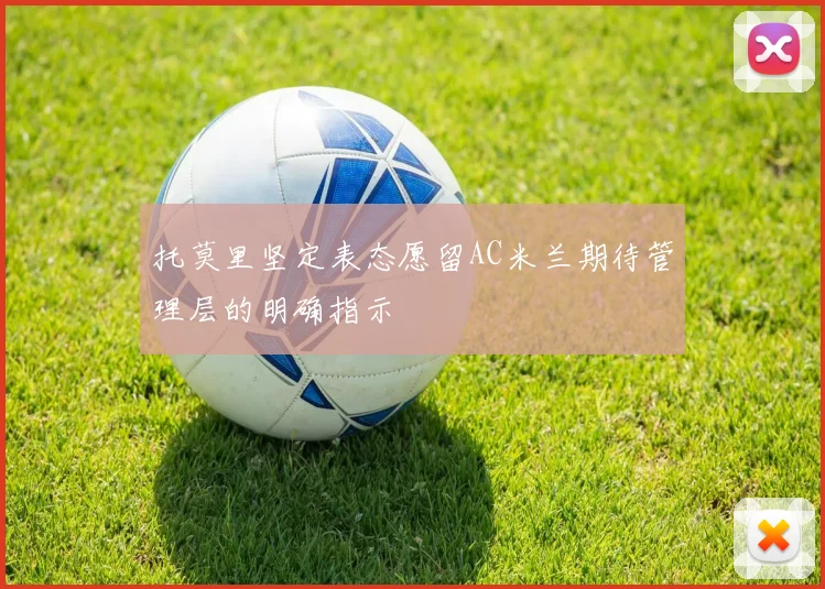 托莫里坚定表态愿留AC米兰期待管理层的明确指示