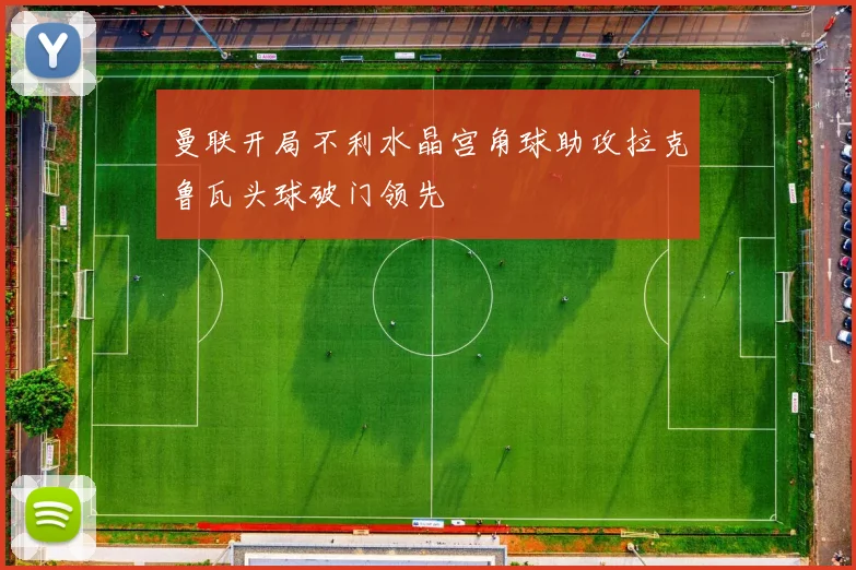 曼联开局不利水晶宫角球助攻拉克鲁瓦头球破门领先