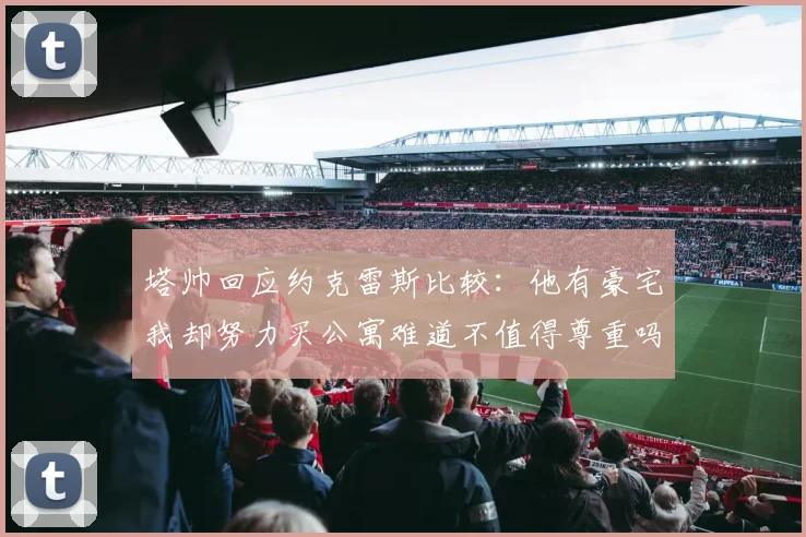 塔帅回应约克雷斯比较：他有豪宅我却努力买公寓难道不值得尊重吗