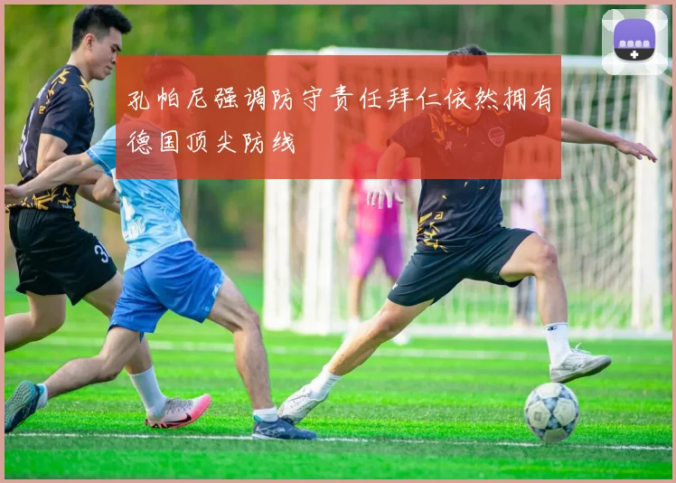 孔帕尼强调防守责任拜仁依然拥有德国顶尖防线