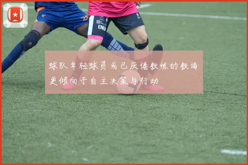 球队年轻球员或已厌倦教练的教诲更倾向于自主决策与行动