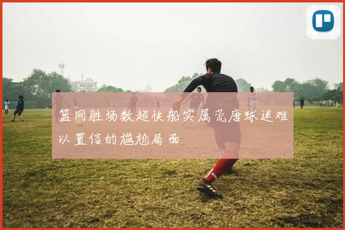 篮网胜场数超快船实属荒唐球迷难以置信的尴尬局面