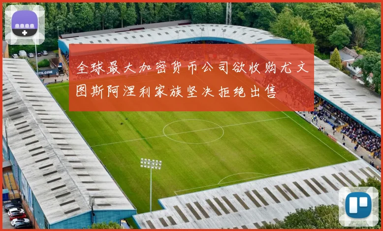 全球最大加密货币公司欲收购尤文图斯阿涅利家族坚决拒绝出售