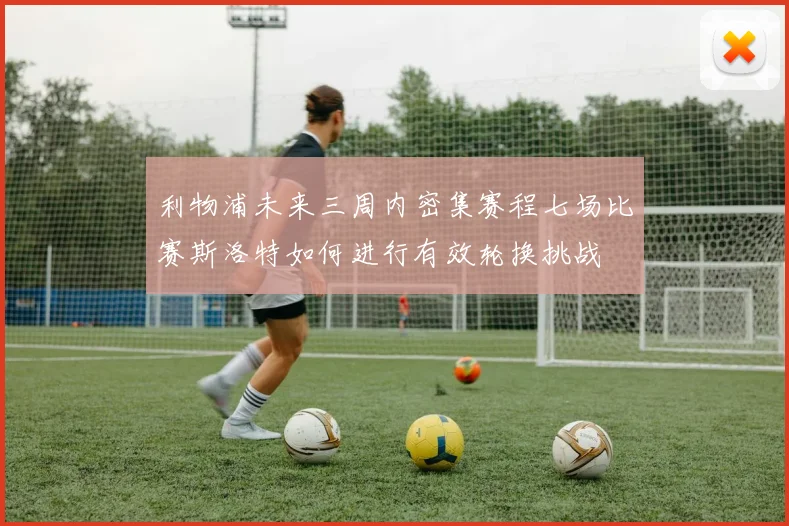 利物浦未来三周内密集赛程七场比赛斯洛特如何进行有效轮换挑战