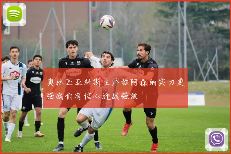 奥林匹亚科斯主帅称阿森纳实力更强我们有信心迎战强敌