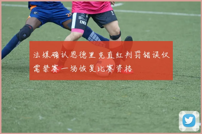 法媒确认恩德里克直红判罚错误仅需禁赛一场恢复比赛资格