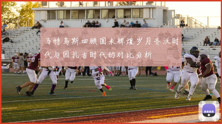 马特乌斯回顾国米辉煌岁月齐沃时代与因扎吉时代的对比分析