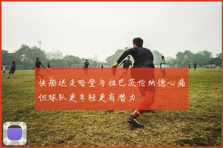 快船送走哈登与祖巴茨伦纳德心痛但球队更年轻更有潜力