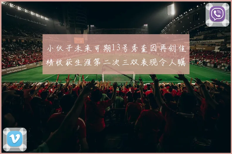 小伙子未来可期13号秀奎因再创佳绩收获生涯第二次三双表现令人瞩目