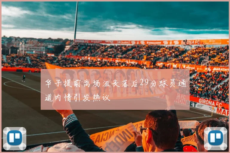 华子提前离场沮丧落后29分球员通道内情引发热议