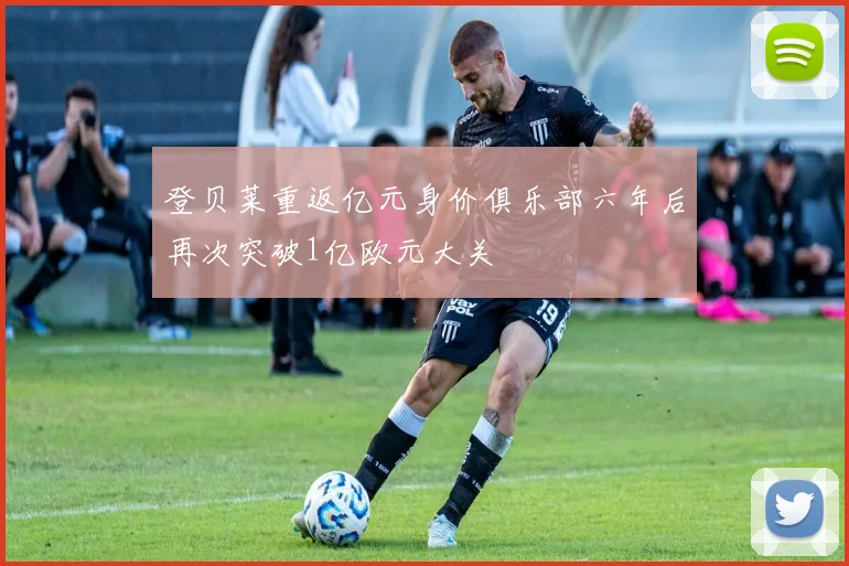 登贝莱重返亿元身价俱乐部六年后再次突破1亿欧元大关