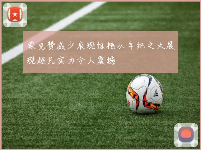 蒙克赞威少表现惊艳以年纪之大展现超凡实力令人震撼
