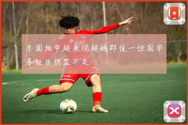 李国旭中超表现超越邵佳一但国字号经历仍显不足