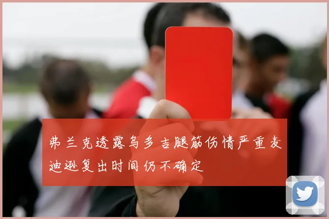 弗兰克透露乌多吉腿筋伤情严重麦迪逊复出时间仍不确定