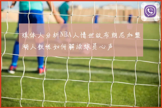 媒体人分析NBA人情世故布朗尼加盟湖人教练如何解读球员心声