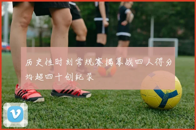 历史性时刻常规赛揭幕战四人得分均超四十创纪录
