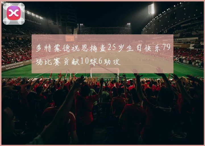 多特蒙德祝恩梅查25岁生日快乐79场比赛贡献10球6助攻