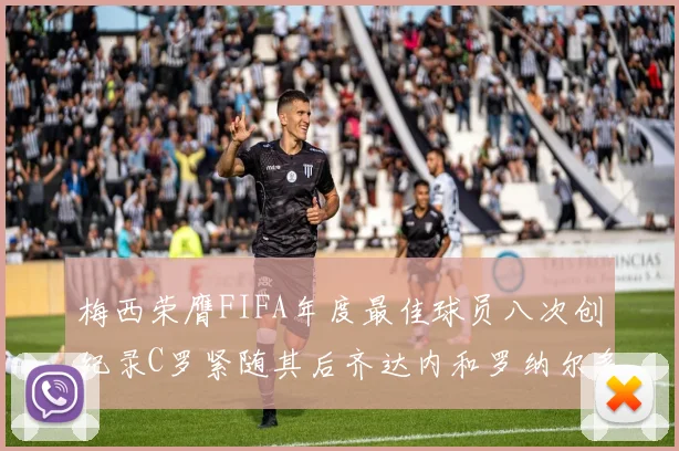 梅西荣膺FIFA年度最佳球员八次创纪录C罗紧随其后齐达内和罗纳尔多并列第三