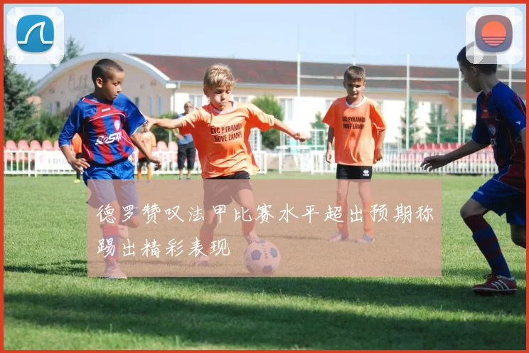 德罗赞叹法甲比赛水平超出预期称踢出精彩表现