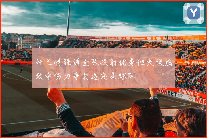 杜兰特强调全队投射优秀但失误成致命伤力争打造完美球队