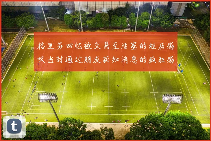 格里芬回忆被交易至活塞的经历感叹当时通过朋友获知消息的疯狂感受
