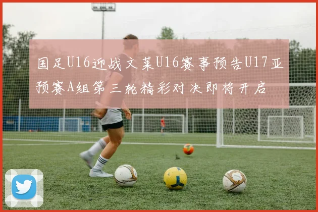 国足U16迎战文莱U16赛事预告U17亚预赛A组第三轮精彩对决即将开启