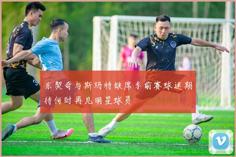东契奇与斯玛特缺席季前赛球迷期待何时再见明星球员