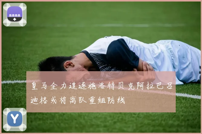 皇马全力追逐施洛特贝克阿拉巴吕迪格或将离队重组防线