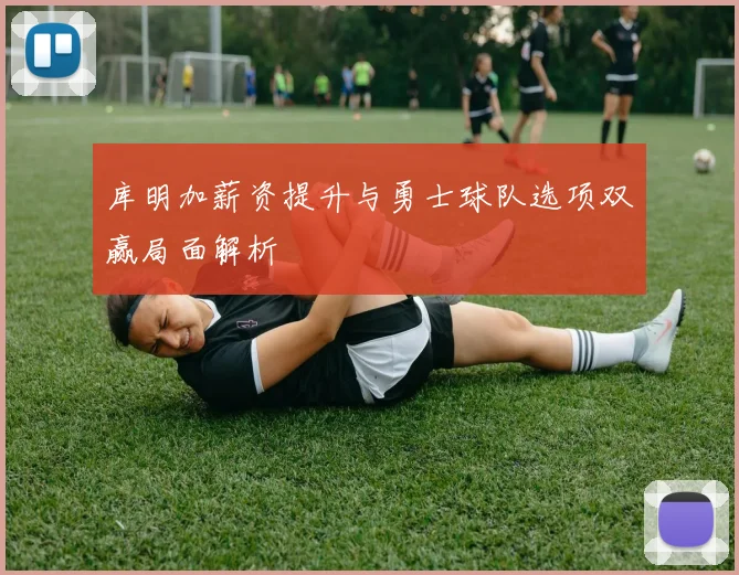 库明加薪资提升与勇士球队选项双赢局面解析