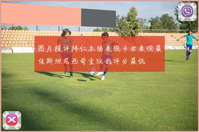 图片报评拜仁本场表现卡尔表现最佳斯坦尼西奇金玟哉评分最低